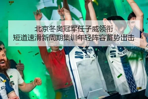 北京冬奥冠军任子威领衔 短道速滑新周期集训年轻阵容蓄势出击