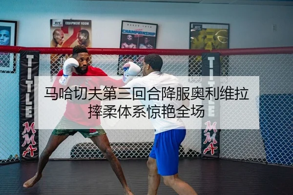 马哈切夫第三回合降服奥利维拉 摔柔体系惊艳全场