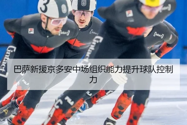 巴萨新援京多安中场组织能力提升球队控制力