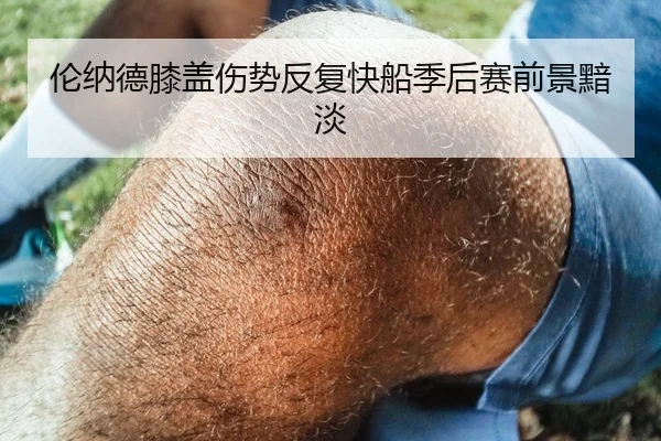 伦纳德膝盖伤势反复快船季后赛前景黯淡