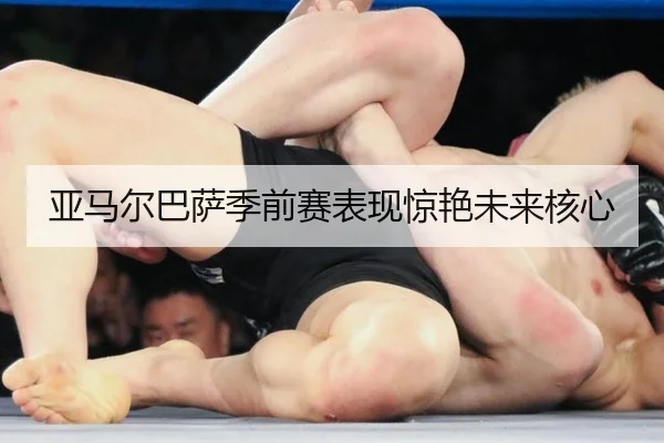 亚马尔巴萨季前赛表现惊艳未来核心