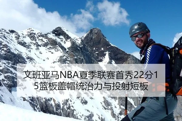 文班亚马NBA夏季联赛首秀22分15篮板盖帽统治力与投射短板