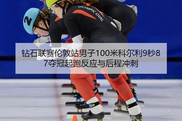 钻石联赛伦敦站男子100米科尔利9秒87夺冠起跑反应与后程冲刺