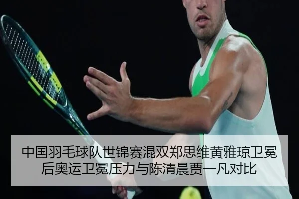 中国羽毛球队世锦赛混双郑思维黄雅琼卫冕后奥运卫冕压力与陈清晨贾一凡对比
